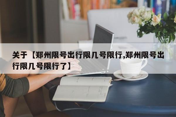 关于【郑州限号出行限几号限行,郑州限号出行限几号限行了】