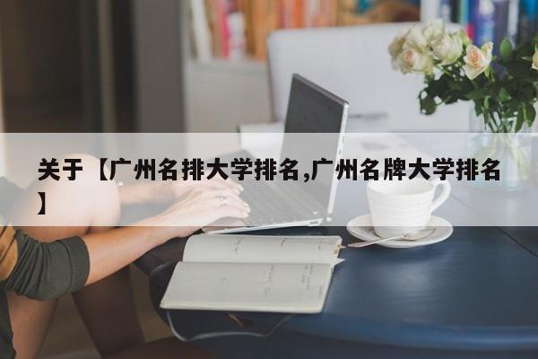 关于【广州名排大学排名,广州名牌大学排名】