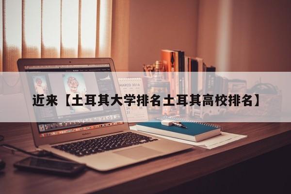 近来【土耳其大学排名土耳其高校排名】