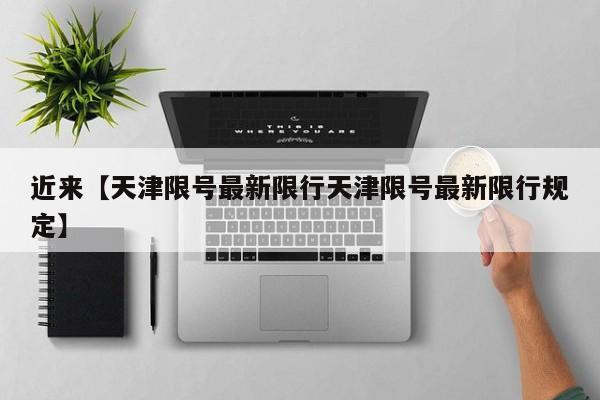 近来【天津限号最新限行天津限号最新限行规定】