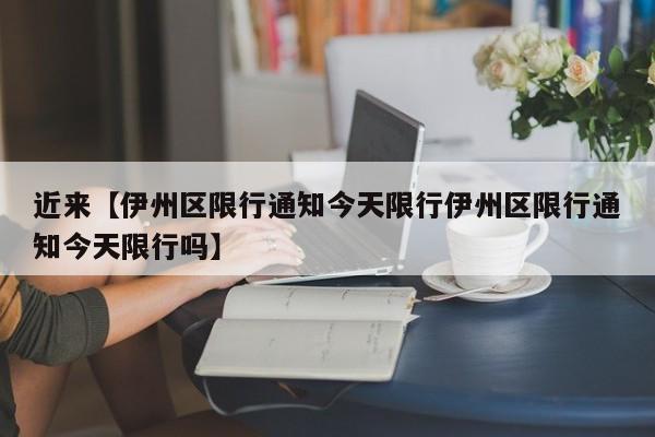 近来【伊州区限行通知今天限行伊州区限行通知今天限行吗】
