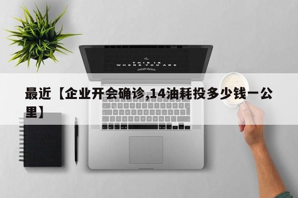 最近【企业开会确诊,14油耗投多少钱一公里】