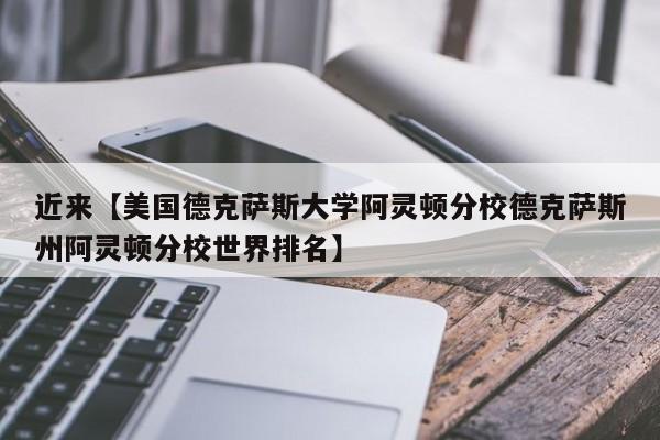近来【美国德克萨斯大学阿灵顿分校德克萨斯州阿灵顿分校世界排名】
