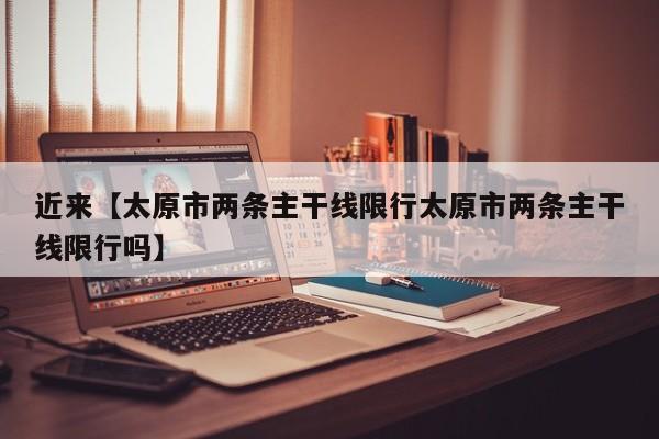 近来【太原市两条主干线限行太原市两条主干线限行吗】
