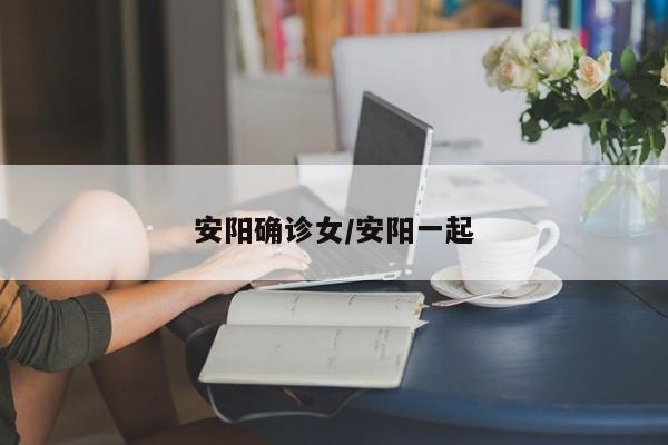 安阳确诊女/安阳一起