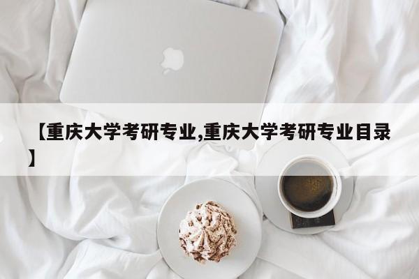 【重庆大学考研专业,重庆大学考研专业目录】