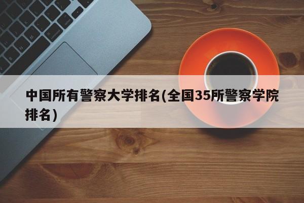 中国所有警察大学排名(全国35所警察学院排名)