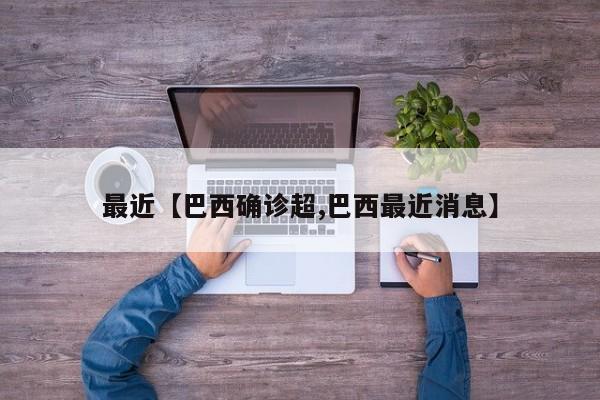 最近【巴西确诊超,巴西最近消息】