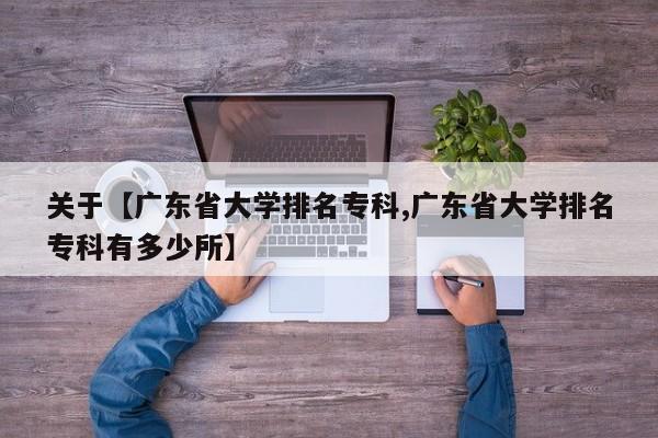 关于【广东省大学排名专科,广东省大学排名专科有多少所】