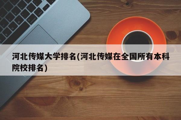 河北传媒大学排名(河北传媒在全国所有本科院校排名)