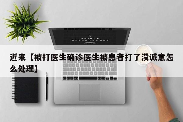近来【被打医生确诊医生被患者打了没诚意怎么处理】
