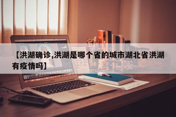 【洪湖确诊,洪湖是哪个省的城市湖北省洪湖有疫情吗】
