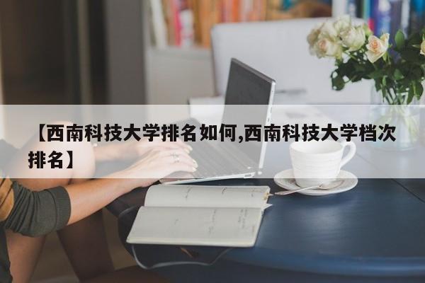 【西南科技大学排名如何,西南科技大学档次排名】