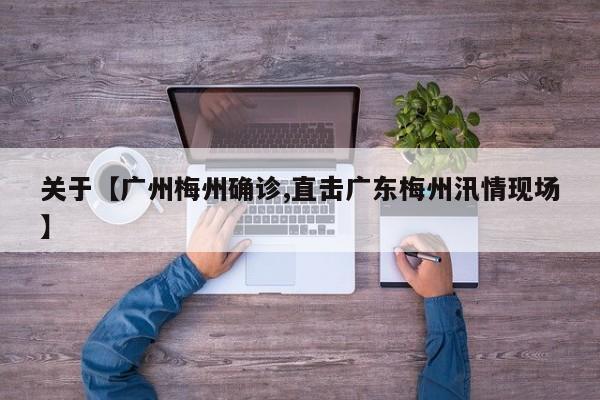 关于【广州梅州确诊,直击广东梅州汛情现场】