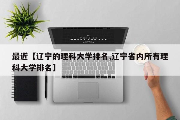 最近【辽宁的理科大学排名,辽宁省内所有理科大学排名】