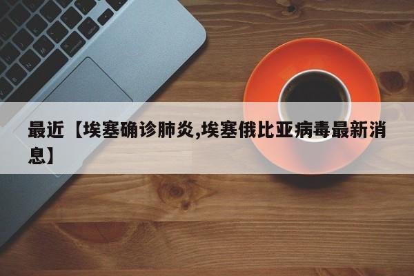 最近【埃塞确诊肺炎,埃塞俄比亚病毒最新消息】