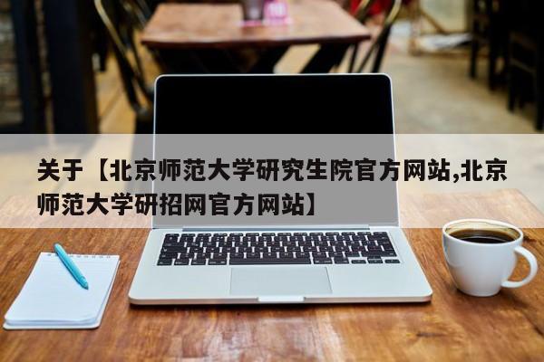 关于【北京师范大学研究生院官方网站,北京师范大学研招网官方网站】
