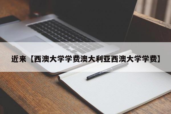 近来【西澳大学学费澳大利亚西澳大学学费】