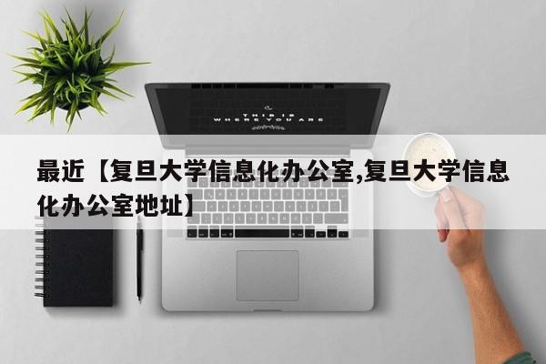 最近【复旦大学信息化办公室,复旦大学信息化办公室地址】