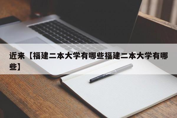 近来【福建二本大学有哪些福建二本大学有哪些】