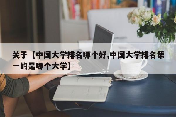 关于【中国大学排名哪个好,中国大学排名第一的是哪个大学】