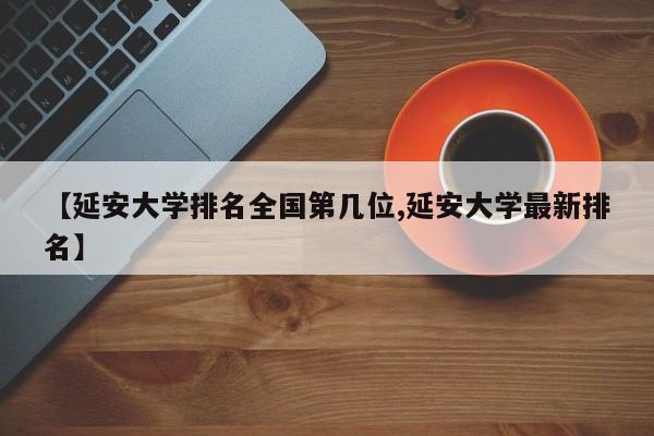 【延安大学排名全国第几位,延安大学最新排名】
