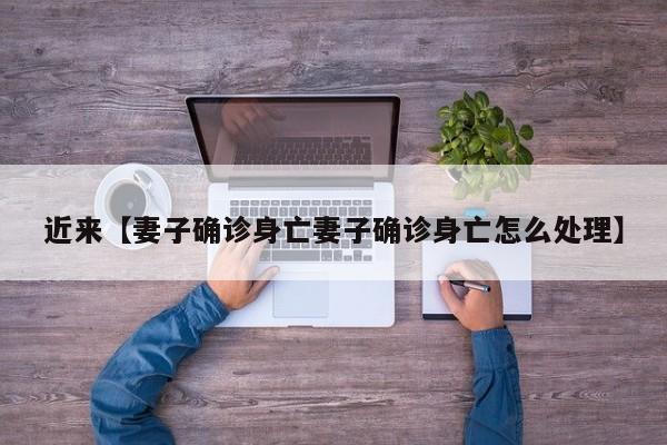 近来【妻子确诊身亡妻子确诊身亡怎么处理】