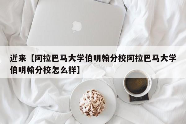 近来【阿拉巴马大学伯明翰分校阿拉巴马大学伯明翰分校怎么样】