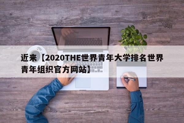 近来【2020THE世界青年大学排名世界青年组织官方网站】