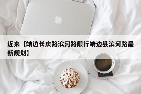 近来【靖边长庆路滨河路限行靖边县滨河路最新规划】
