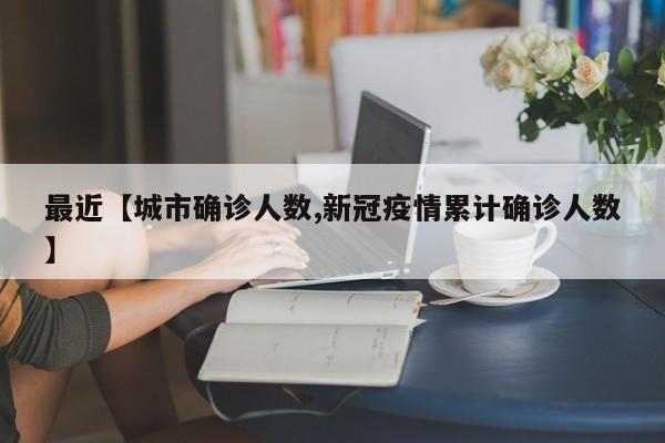 最近【城市确诊人数,新冠疫情累计确诊人数】
