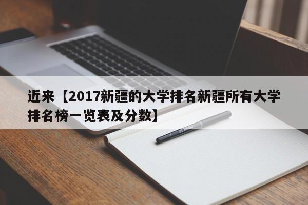 近来【2017新疆的大学排名新疆所有大学排名榜一览表及分数】