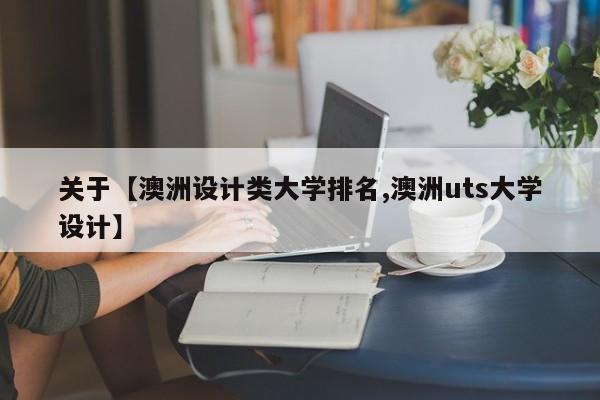 关于【澳洲设计类大学排名,澳洲uts大学设计】