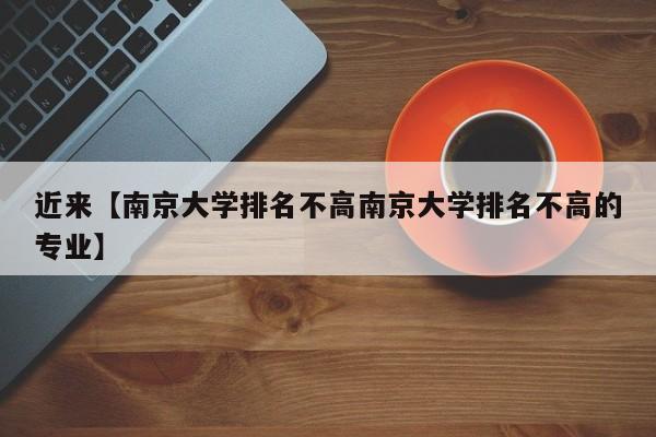 近来【南京大学排名不高南京大学排名不高的专业】