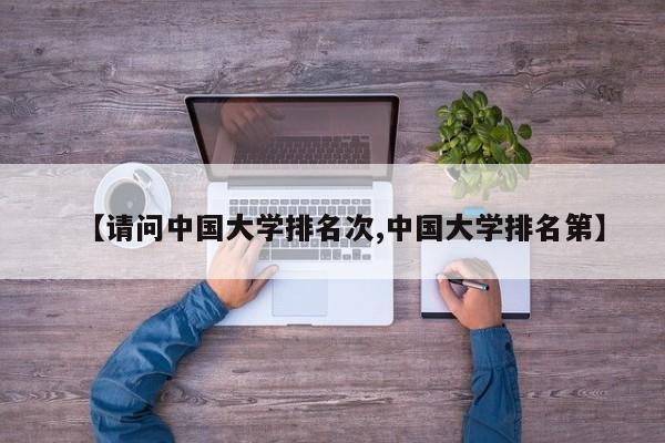 【请问中国大学排名次,中国大学排名第】