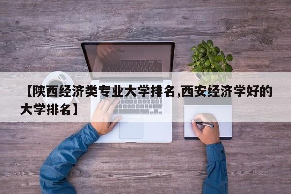 【陕西经济类专业大学排名,西安经济学好的大学排名】