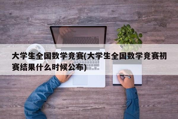 大学生全国数学竞赛(大学生全国数学竞赛初赛结果什么时候公布)
