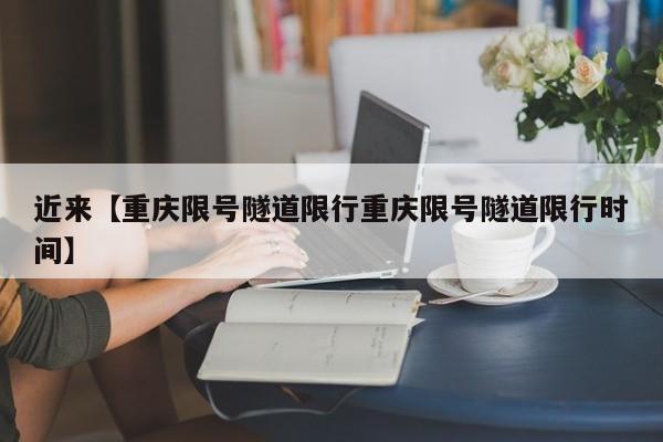 近来【重庆限号隧道限行重庆限号隧道限行时间】