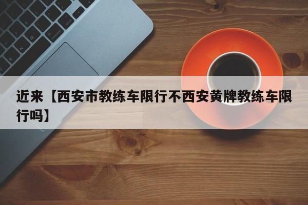 近来【西安市教练车限行不西安黄牌教练车限行吗】