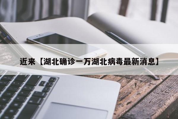 近来【湖北确诊一万湖北病毒最新消息】
