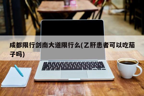 成都限行剑南大道限行么(乙肝患者可以吃茄子吗)