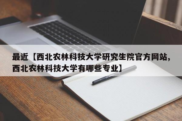 最近【西北农林科技大学研究生院官方网站,西北农林科技大学有哪些专业】