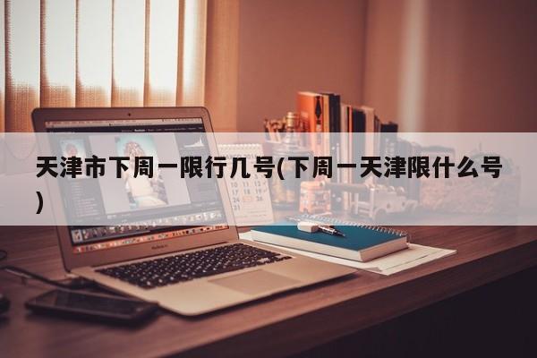 天津市下周一限行几号(下周一天津限什么号)