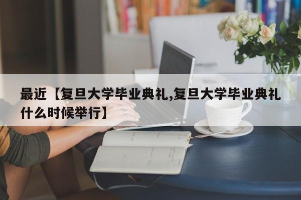 最近【复旦大学毕业典礼,复旦大学毕业典礼什么时候举行】