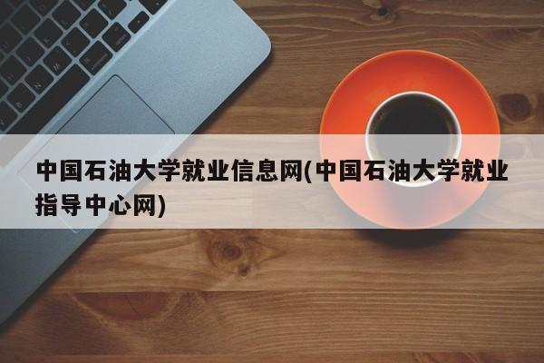 中国石油大学就业信息网(中国石油大学就业指导中心网)