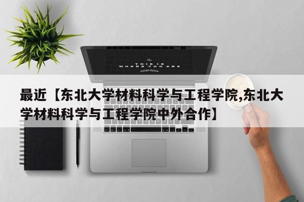 最近【东北大学材料科学与工程学院,东北大学材料科学与工程学院中外合作】