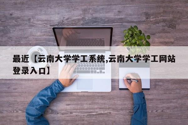 最近【云南大学学工系统,云南大学学工网站登录入口】