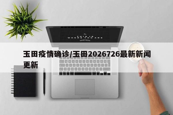 玉田疫情确诊/玉田2026726最新新闻更新
