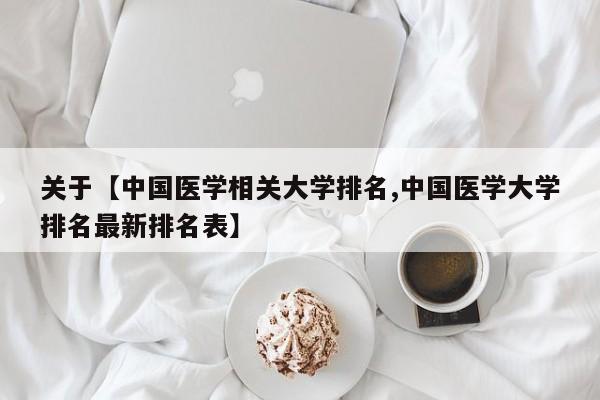 关于【中国医学相关大学排名,中国医学大学排名最新排名表】