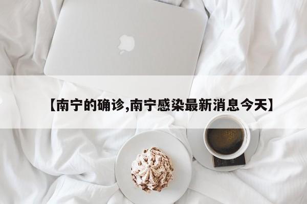 【南宁的确诊,南宁感染最新消息今天】